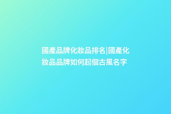 國產品牌化妝品排名|國產化妝品品牌如何起個古風名字-第1張-商標起名-玄機派